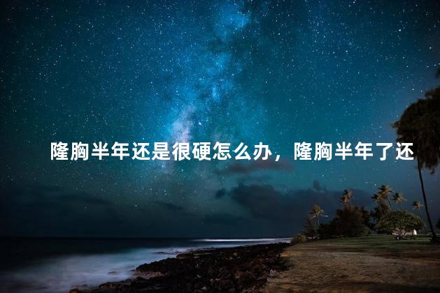 隆胸半年还是很硬怎么办，隆胸半年了还是很硬