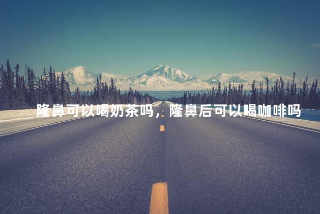 隆鼻可以喝奶茶吗，隆鼻后可以喝咖啡吗