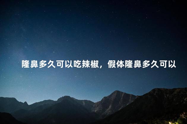 隆鼻多久可以吃辣椒，假体隆鼻多久可以吃辣椒