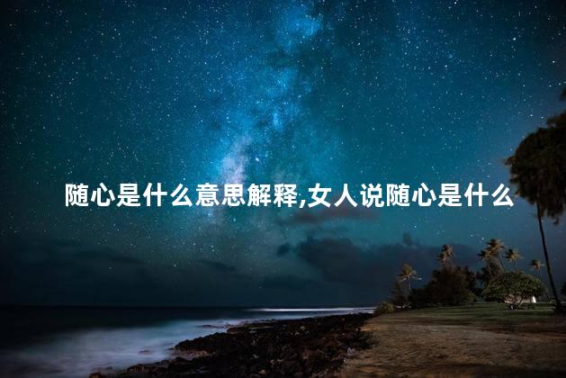 随心是什么意思解释,女人说随心是什么意思 随心是什么意思解释,女人说随心是什么意思