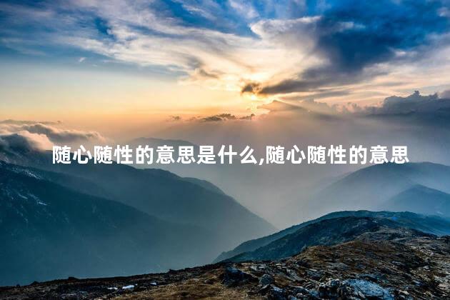 随心随性的意思是什么,随心随性的意思和造句 随心随性的意思是什么,随心随性的意思和造句