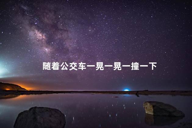 随着公交车一晃一晃一撞一下