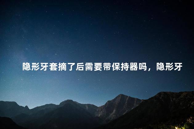 隐形牙套摘了后需要带保持器吗，隐形牙套摘了后需要带保持器吗