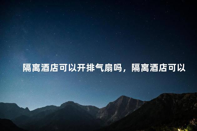 隔离酒店可以开排气扇吗，隔离酒店可以开排气扇吗