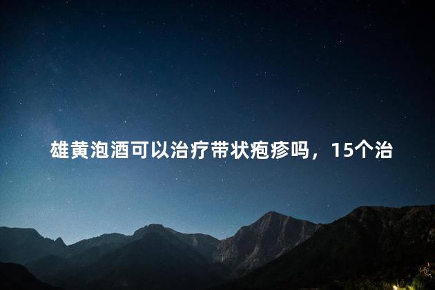 雄黄泡酒可以治疗带状疱疹吗，15个治蛇缠腰老偏方