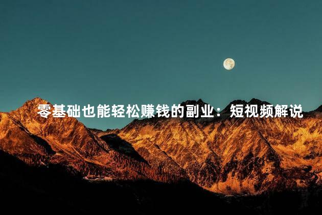 零基础也能轻松赚钱的副业：短视频解说必备指南