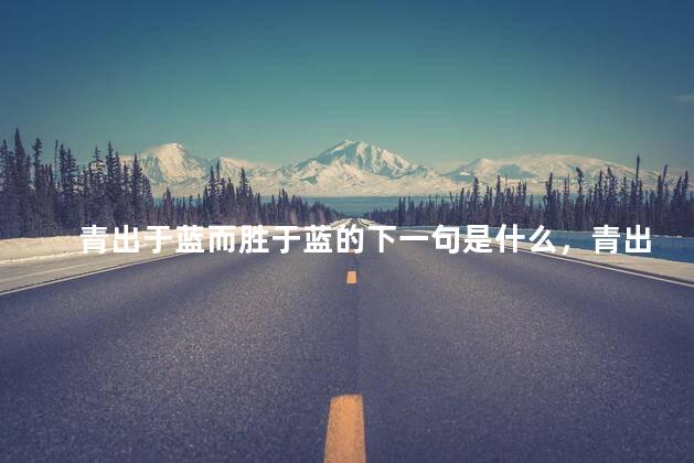 青出于蓝而胜于蓝的下一句是什么，青出于蓝而胜于蓝啥意思呀