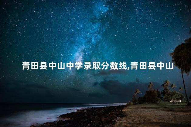 青田县中山中学录取分数线,青田县中山中学官网 青田县中山中学录取分数线,青田县中山中学官网