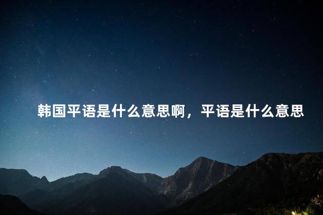 韩国平语是什么意思啊，平语是什么意思啊？