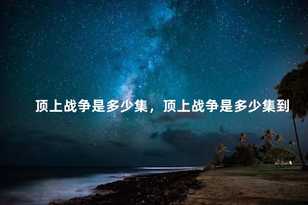顶上战争是多少集，顶上战争是多少集到多少集