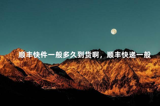 顺丰快件一般多久到货啊，顺丰快递一般的多久到货