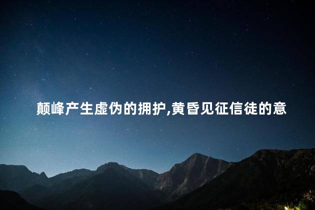 颠峰产生虚伪的拥护,黄昏见征信徒的意思,佛教信徒的意思 颠峰产生虚伪的拥护,黄昏见征信徒的意思,佛教信徒的意思