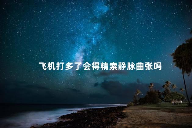 飞机打多了会得精索静脉曲张吗