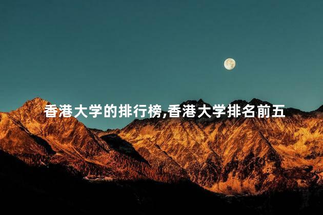 香港大学的排行榜,香港大学排名前五 香港大学的排行榜,香港大学排名前五