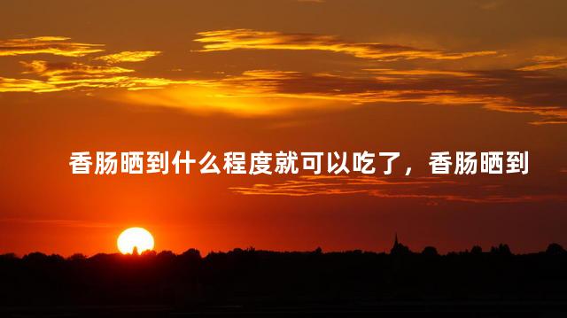 香肠晒到什么程度就可以吃了，香肠晒到什么程度就可以吃了