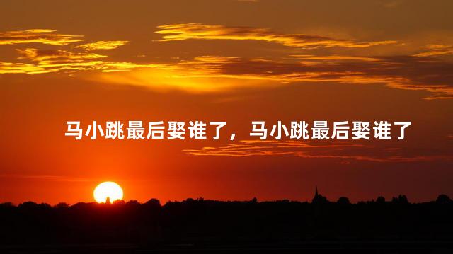 马小跳最后娶谁了，马小跳最后娶谁了