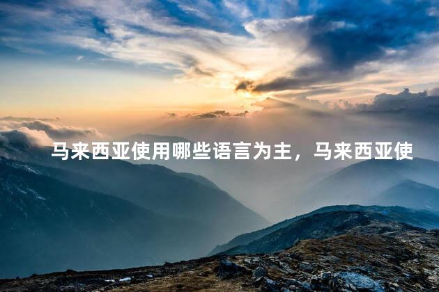 马来西亚使用哪些语言为主，马来西亚使用什么语种