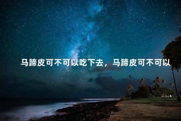 马蹄皮可不可以吃下去，马蹄皮可不可以吃下去呢