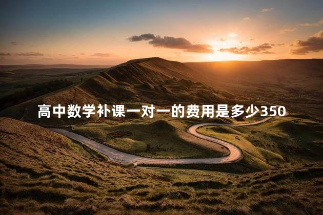 高中数学补课一对一的费用是多少350，高中数学补课一对一收费标准一小时多少钱