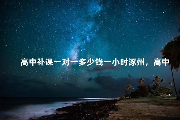 高中补课一对一多少钱一小时涿州，高中生补课一对一多少钱一小时