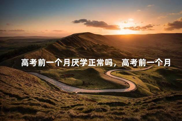 高考前一个月厌学正常吗，高考前一个月厌学正常吗