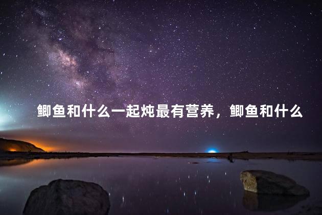鲫鱼和什么一起炖最有营养，鲫鱼和什么一起炖最有营养宝宝吃