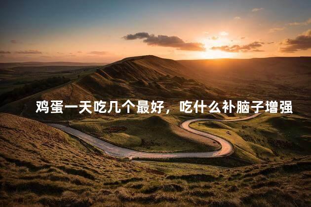 鸡蛋一天吃几个最好，吃什么补脑子增强记忆力最快