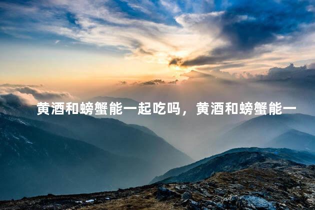 黄酒和螃蟹能一起吃吗，黄酒和螃蟹能一起吃吗