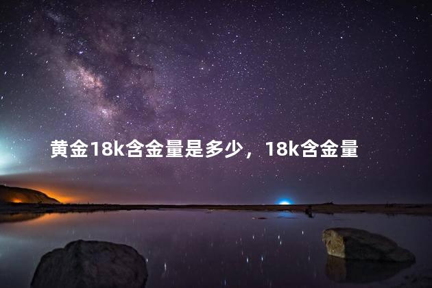 黄金18k含金量是多少，18k含金量是多少克