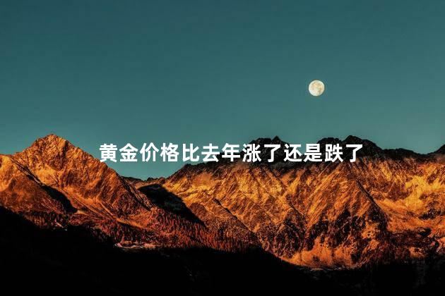 黄金价格比去年涨了还是跌了