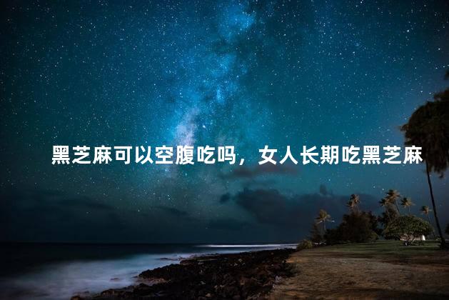 黑芝麻可以空腹吃吗，女人长期吃黑芝麻坏处