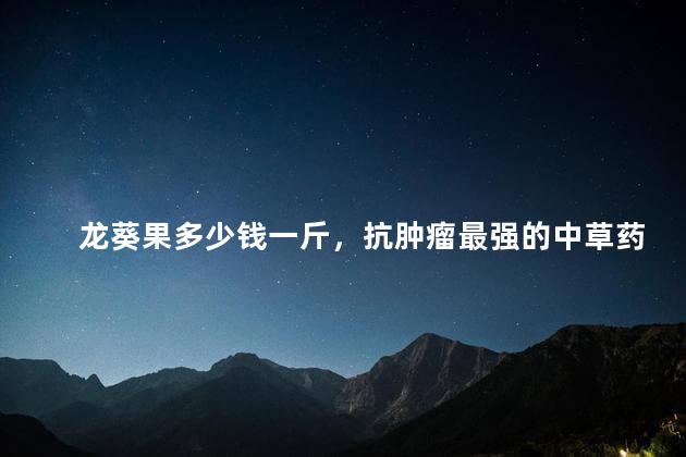 龙葵果多少钱一斤，抗肿瘤最强的中草药龙葵